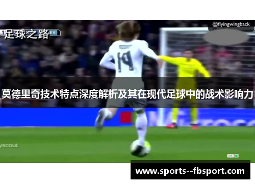 莫德里奇技术特点深度解析及其在现代足球中的战术影响力 莫德里奇技术特点深度解析及其在现代足球中的战术影响力