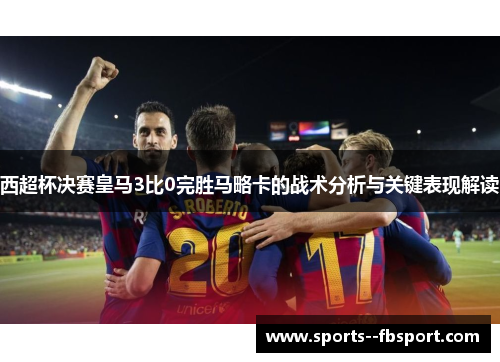 西超杯决赛皇马3比0完胜马略卡的战术分析与关键表现解读 西超杯决赛皇马3比0完胜马略卡的战术分析与关键表现解读