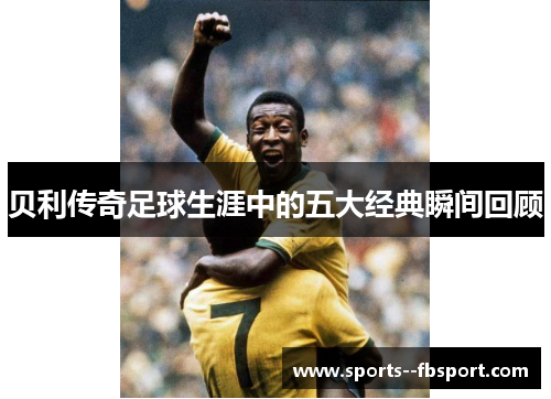 贝利传奇足球生涯中的五大经典瞬间回顾