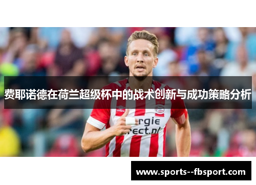 费耶诺德在荷兰超级杯中的战术创新与成功策略分析 费耶诺德在荷兰超级杯中的战术创新与成功策略分析