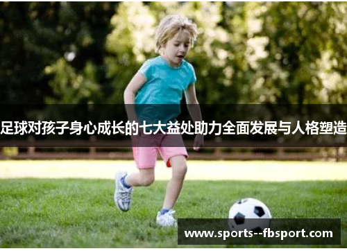 足球对孩子身心成长的七大益处助力全面发展与人格塑造