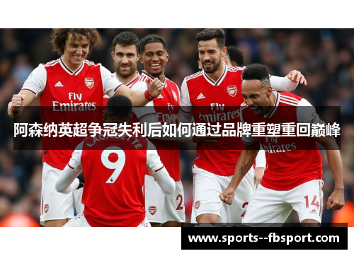 阿森纳英超争冠失利后如何通过品牌重塑重回巅峰 阿森纳英超争冠失利后如何通过品牌重塑重回巅峰