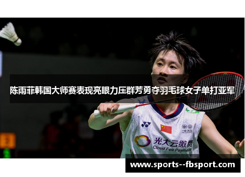 陈雨菲韩国大师赛表现亮眼力压群芳勇夺羽毛球女子单打亚军