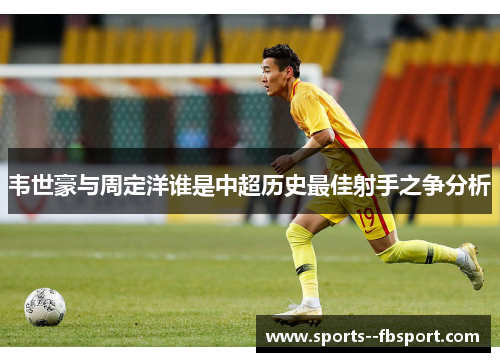 韦世豪与周定洋谁是中超历史最佳射手之争分析 韦世豪与周定洋谁是中超历史最佳射手之争分析