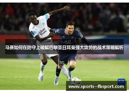 马赛如何在防守上破解巴黎圣日耳曼强大攻势的战术策略解析 马赛如何在防守上破解巴黎圣日耳曼强大攻势的战术策略解析