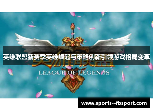 英雄联盟新赛季英雄崛起与策略创新引领游戏格局变革 英雄联盟新赛季英雄崛起与策略创新引领游戏格局变革