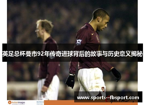 英足总杯曼市92年传奇进球背后的故事与历史意义揭秘 英足总杯曼市92年传奇进球背后的故事与历史意义揭秘