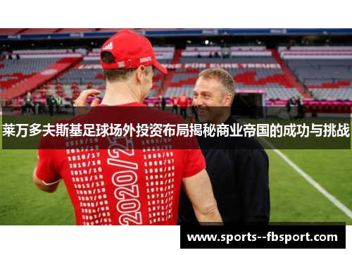 莱万多夫斯基足球场外投资布局揭秘商业帝国的成功与挑战 莱万多夫斯基足球场外投资布局揭秘商业帝国的成功与挑战