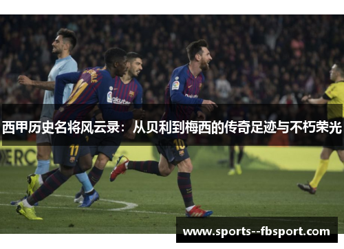 西甲历史名将风云录:从贝利到梅西的传奇足迹与不朽荣光 西甲历史名将风云录:从贝利到梅西的传奇足迹与不朽荣光