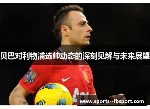 贝巴对利物浦选帅动态的深刻见解与未来展望 贝巴对利物浦选帅动态的深刻见解与未来展望