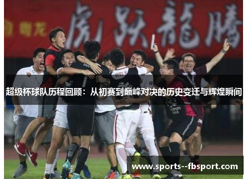 超级杯球队历程回顾:从初赛到巅峰对决的历史变迁与辉煌瞬间 超级杯球队历程回顾:从初赛到巅峰对决的历史变迁与辉煌瞬间