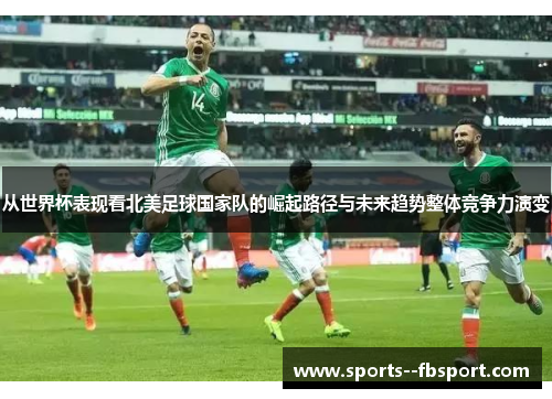 从世界杯表现看北美足球国家队的崛起路径与未来趋势整体竞争力演变 从世界杯表现看北美足球国家队的崛起路径与未来趋势整体竞争力演变