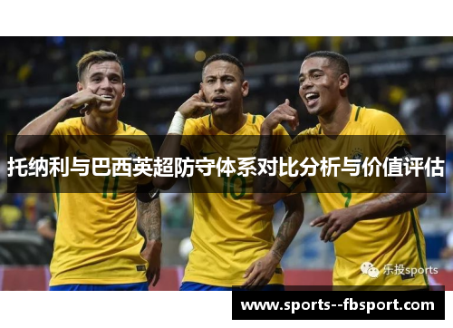 托纳利与巴西英超防守体系对比分析与价值评估 托纳利与巴西英超防守体系对比分析与价值评估