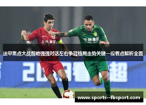 法甲焦点大战前瞻强强对话左右争冠格局走势关键一役看点解析全面 法甲焦点大战前瞻强强对话左右争冠格局走势关键一役看点解析全面