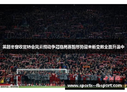 英超冬窗收官转会风云搅动争冠格局赛前形势迎来新变数全面升温中 英超冬窗收官转会风云搅动争冠格局赛前形势迎来新变数全面升温中