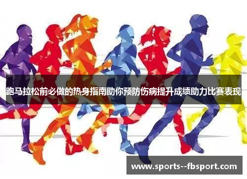 跑马拉松前必做的热身指南助你预防伤病提升成绩助力比赛表现 跑马拉松前必做的热身指南助你预防伤病提升成绩助力比赛表现