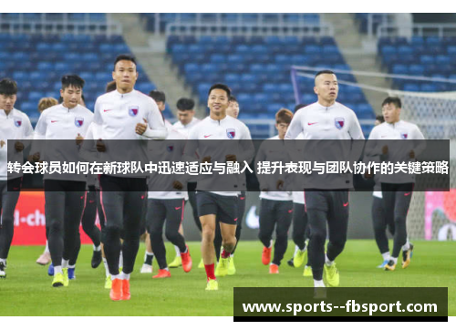 转会球员如何在新球队中迅速适应与融入 提升表现与团队协作的关键策略
