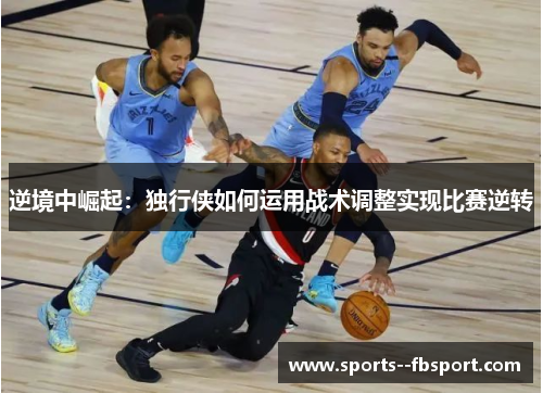 逆境中崛起:独行侠如何运用战术调整实现比赛逆转 逆境中崛起:独行侠如何运用战术调整实现比赛逆转