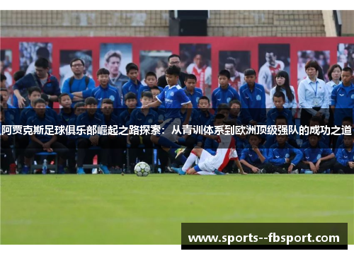 阿贾克斯足球俱乐部崛起之路探索:从青训体系到欧洲顶级强队的成功之道 阿贾克斯足球俱乐部崛起之路探索:从青训体系到欧洲顶级强队的成功之道