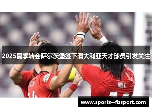 2025夏季转会萨尔茨堡签下澳大利亚天才球员引发关注 2025夏季转会萨尔茨堡签下澳大利亚天才球员引发关注