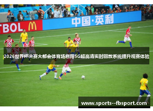 2026世界杯决赛大都会体育场启用5G超高清实时回放系统提升观赛体验 2026世界杯决赛大都会体育场启用5G超高清实时回放系统提升观赛体验