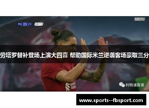 劳塔罗替补登场上演大四喜 帮助国际米兰逆袭客场豪取三分