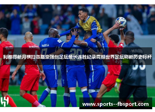 利雅得新月横扫各路豪强创足坛最长连胜纪录震撼世界足坛刷新历史标杆 利雅得新月横扫各路豪强创足坛最长连胜纪录震撼世界足坛刷新历史标杆