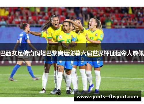 巴西女足传奇玛塔巴黎奥运谢幕六届世界杯征程令人敬佩