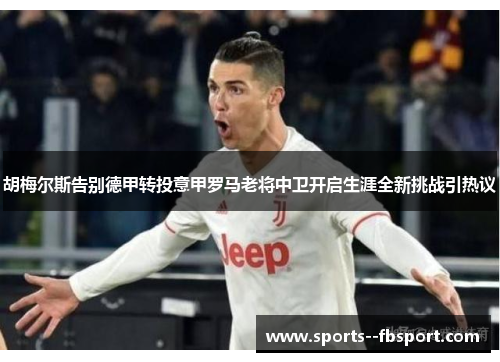 胡梅尔斯告别德甲转投意甲罗马老将中卫开启生涯全新挑战引热议 胡梅尔斯告别德甲转投意甲罗马老将中卫开启生涯全新挑战引热议