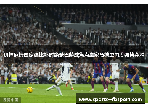 贝林厄姆国家德比补时绝杀巴萨成焦点皇家马德里再度强势夺胜