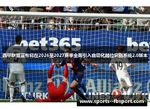 西甲联盟宣布将在2026至2027赛季全面引入自动化越位识别系统2.0版本 西甲联盟宣布将在2026至2027赛季全面引入自动化越位识别系统2.0版本