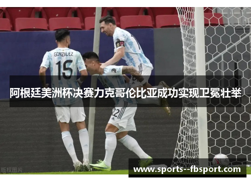 阿根廷美洲杯决赛力克哥伦比亚成功实现卫冕壮举