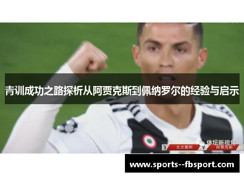 青训成功之路探析从阿贾克斯到佩纳罗尔的经验与启示 青训成功之路探析从阿贾克斯到佩纳罗尔的经验与启示