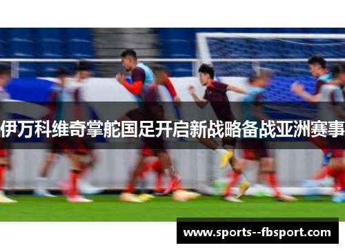 伊万科维奇掌舵国足开启新战略备战亚洲赛事