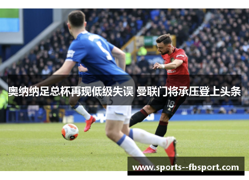 奥纳纳足总杯再现低级失误 曼联门将承压登上头条