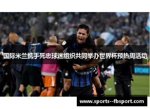 国际米兰携手死忠球迷组织共同举办世界杯预热周活动