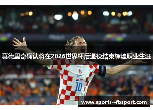 莫德里奇确认将在2026世界杯后退役结束辉煌职业生涯