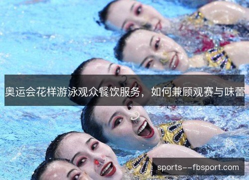 奥运会花样游泳观众餐饮服务,如何兼顾观赛与味蕾 奥运会花样游泳观众餐饮服务,如何兼顾观赛与味蕾