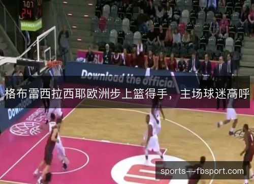 格布雷西拉西耶欧洲步上篮得手，主场球迷高呼