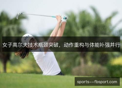女子高尔夫技术瓶颈突破，动作重构与体能补强并行