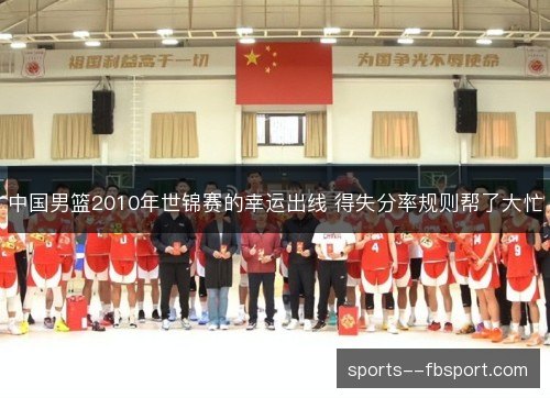 中国男篮2010年世锦赛的幸运出线 得失分率规则帮了大忙